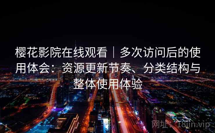 樱花影院在线观看｜多次访问后的使用体会：资源更新节奏、分类结构与整体使用体验