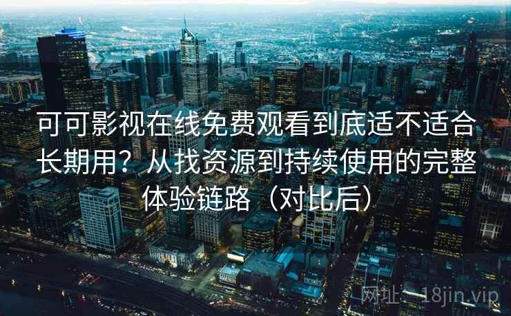可可影视在线免费观看到底适不适合长期用？从找资源到持续使用的完整体验链路（对比后）