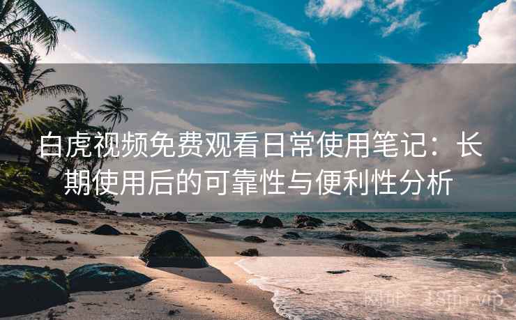 白虎视频免费观看日常使用笔记：长期使用后的可靠性与便利性分析