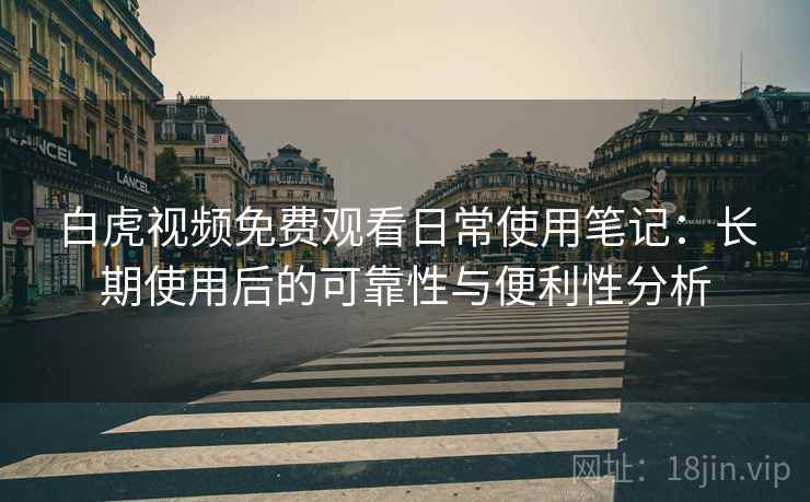 白虎视频免费观看日常使用笔记：长期使用后的可靠性与便利性分析