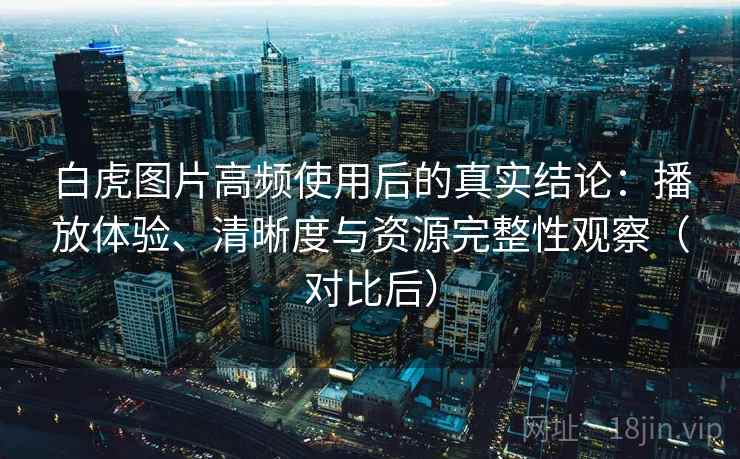 白虎图片高频使用后的真实结论：播放体验、清晰度与资源完整性观察（对比后）