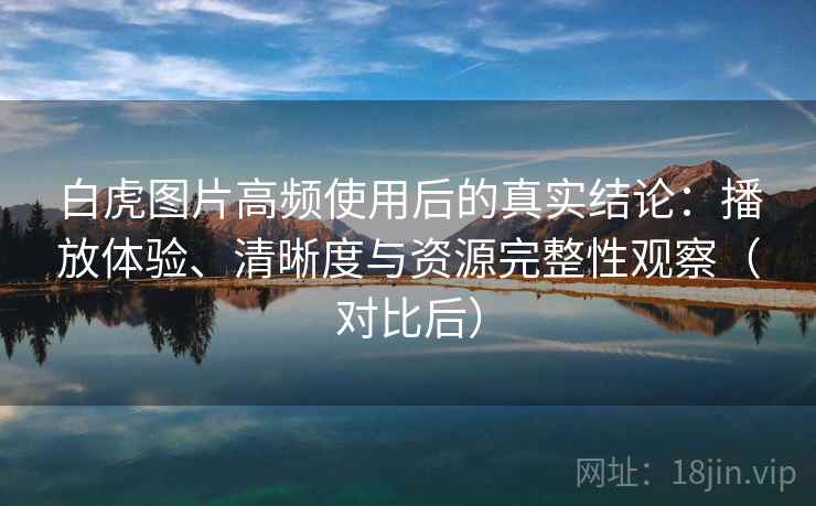 白虎图片高频使用后的真实结论：播放体验、清晰度与资源完整性观察（对比后）