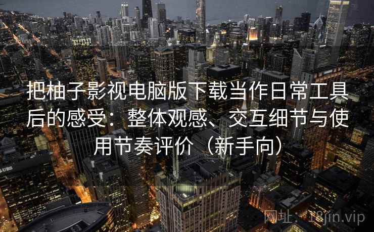 把柚子影视电脑版下载当作日常工具后的感受：整体观感、交互细节与使用节奏评价（新手向）