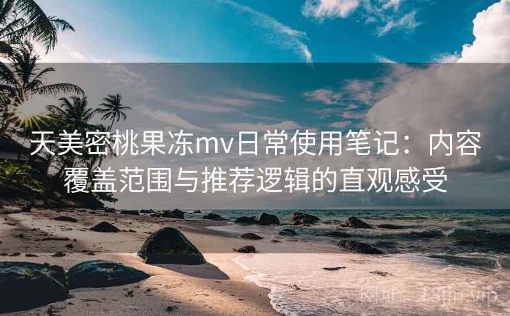 天美密桃果冻mv日常使用笔记：内容覆盖范围与推荐逻辑的直观感受
