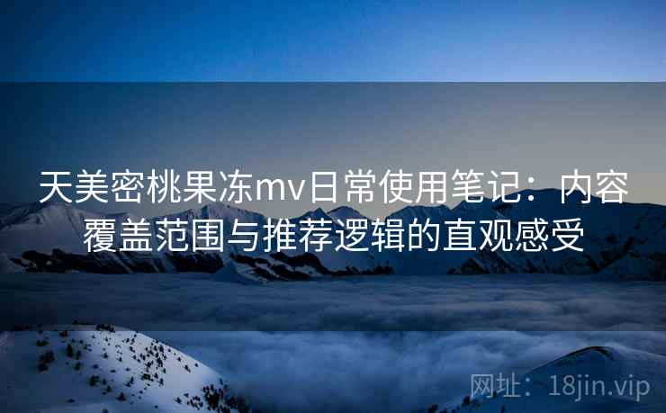 天美密桃果冻mv日常使用笔记：内容覆盖范围与推荐逻辑的直观感受