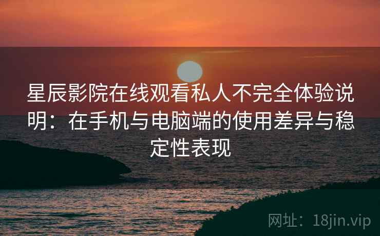 星辰影院在线观看私人不完全体验说明：在手机与电脑端的使用差异与稳定性表现