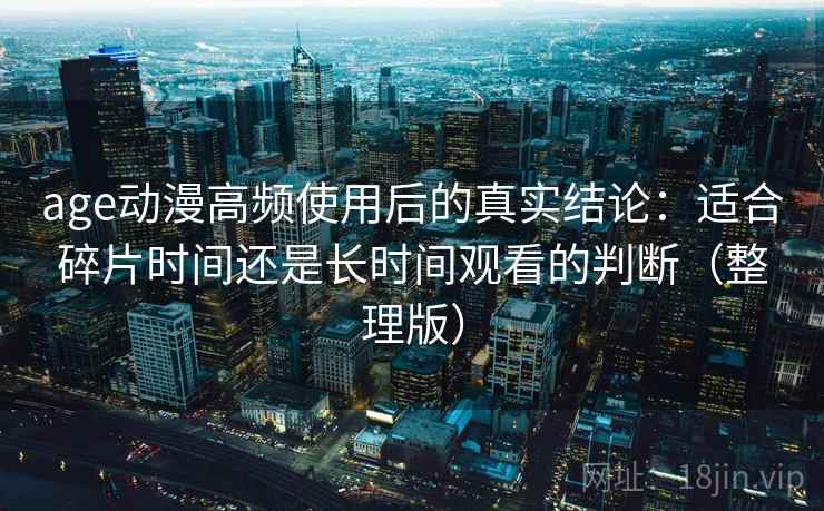 age动漫高频使用后的真实结论：适合碎片时间还是长时间观看的判断（整理版）