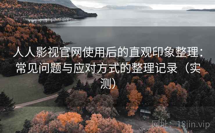 人人影视官网使用后的直观印象整理：常见问题与应对方式的整理记录（实测）