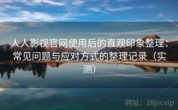 人人影视官网使用后的直观印象整理：常见问题与应对方式的整理记录（实测）