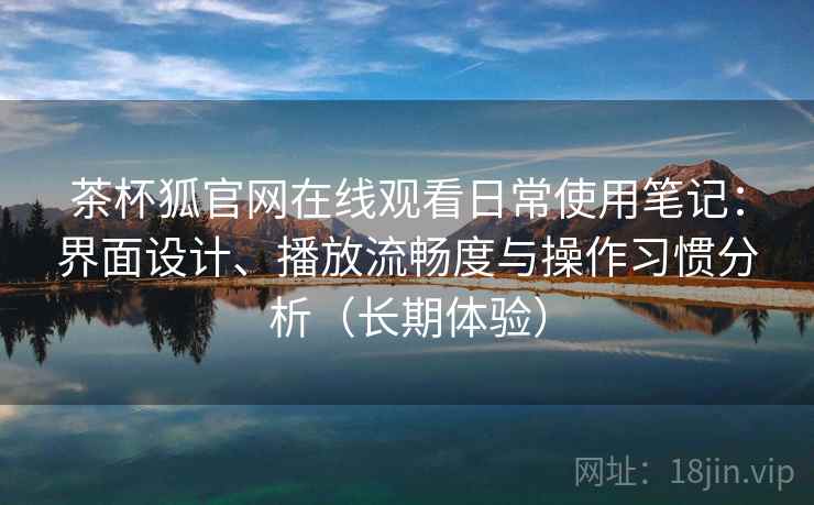 茶杯狐官网在线观看日常使用笔记：界面设计、播放流畅度与操作习惯分析（长期体验）