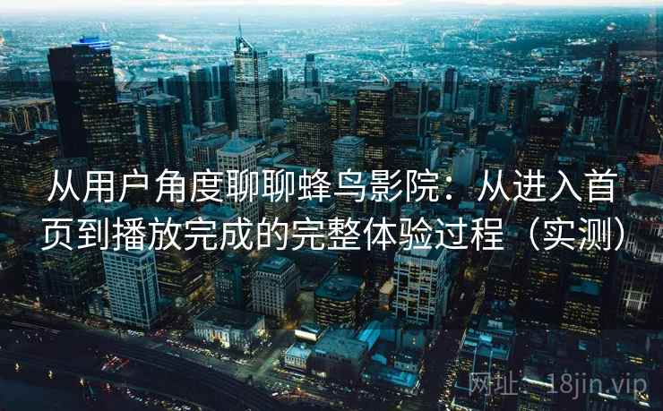 从用户角度聊聊蜂鸟影院：从进入首页到播放完成的完整体验过程（实测）