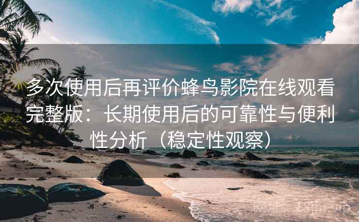 多次使用后再评价蜂鸟影院在线观看完整版：长期使用后的可靠性与便利性分析（稳定性观察）