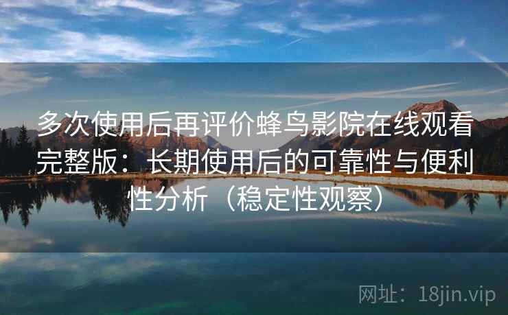 多次使用后再评价蜂鸟影院在线观看完整版：长期使用后的可靠性与便利性分析（稳定性观察）