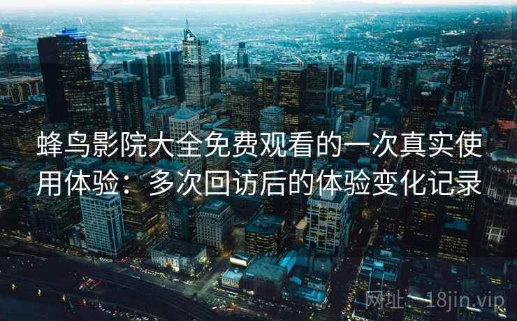 蜂鸟影院大全免费观看的一次真实使用体验：多次回访后的体验变化记录