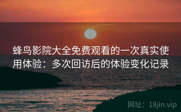 蜂鸟影院大全免费观看的一次真实使用体验：多次回访后的体验变化记录