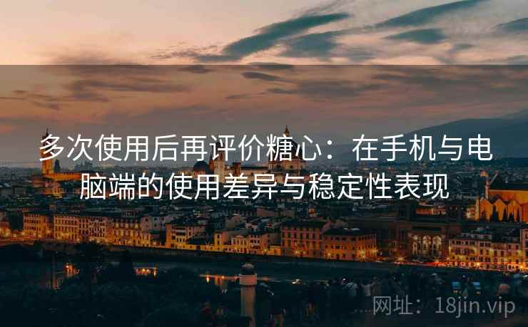 多次使用后再评价糖心：在手机与电脑端的使用差异与稳定性表现