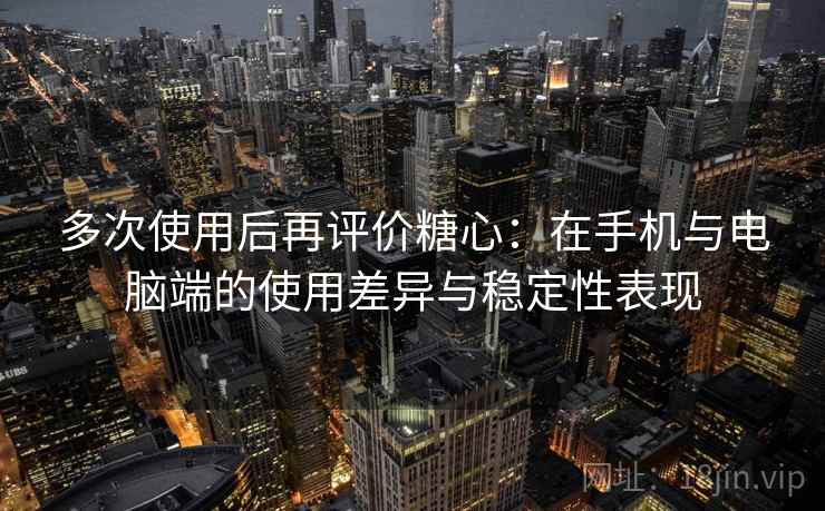 多次使用后再评价糖心：在手机与电脑端的使用差异与稳定性表现