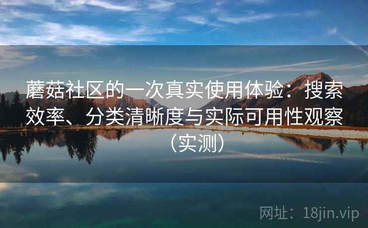 蘑菇社区的一次真实使用体验：搜索效率、分类清晰度与实际可用性观察（实测）
