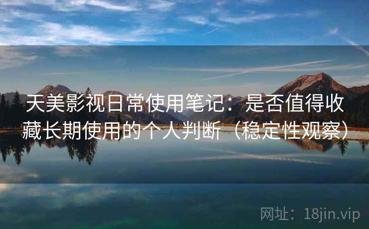天美影视日常使用笔记：是否值得收藏长期使用的个人判断（稳定性观察）