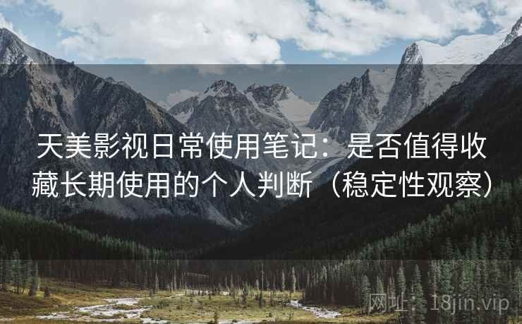 天美影视日常使用笔记：是否值得收藏长期使用的个人判断（稳定性观察）