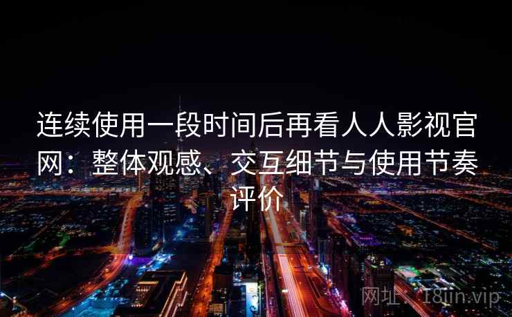 连续使用一段时间后再看人人影视官网：整体观感、交互细节与使用节奏评价