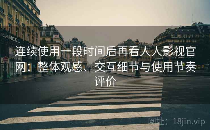 连续使用一段时间后再看人人影视官网：整体观感、交互细节与使用节奏评价