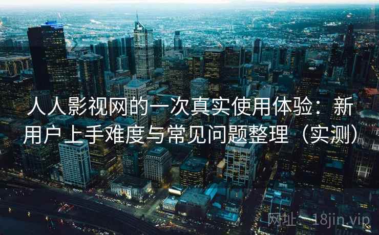 人人影视网的一次真实使用体验：新用户上手难度与常见问题整理（实测）
