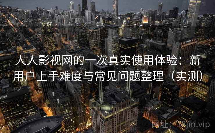人人影视网的一次真实使用体验：新用户上手难度与常见问题整理（实测）