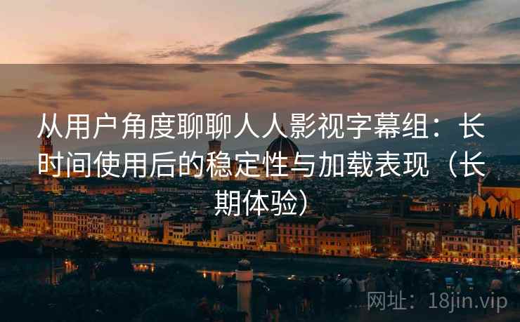 从用户角度聊聊人人影视字幕组：长时间使用后的稳定性与加载表现（长期体验）