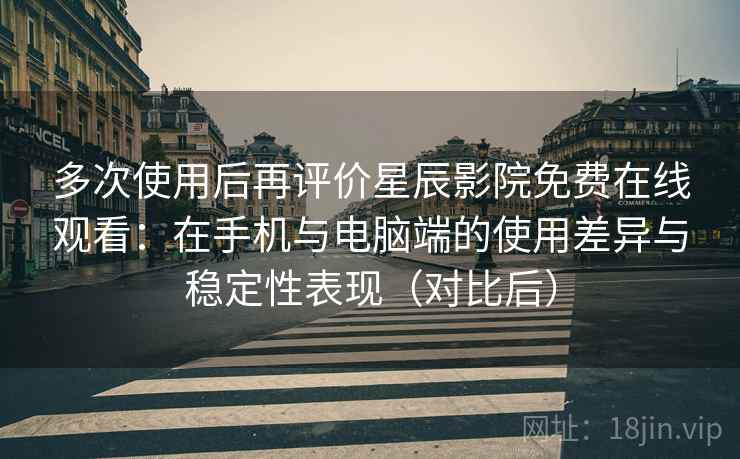 多次使用后再评价星辰影院免费在线观看：在手机与电脑端的使用差异与稳定性表现（对比后）