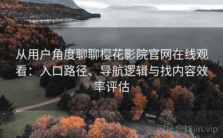 从用户角度聊聊樱花影院官网在线观看：入口路径、导航逻辑与找内容效率评估