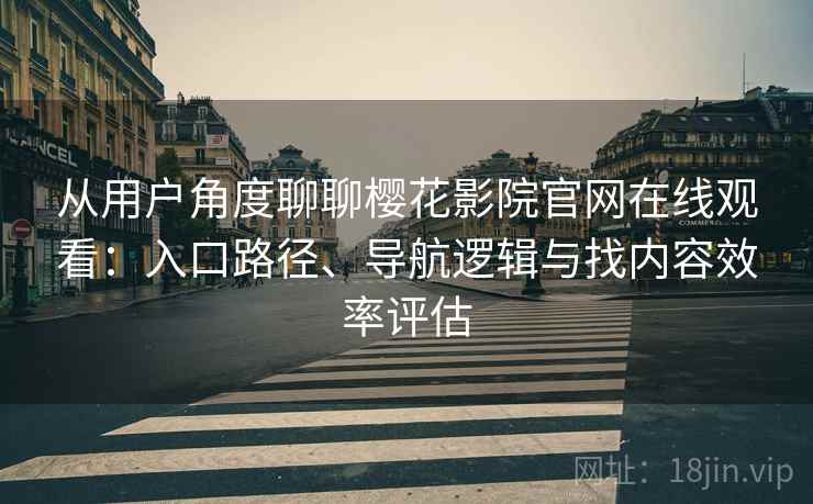 从用户角度聊聊樱花影院官网在线观看：入口路径、导航逻辑与找内容效率评估